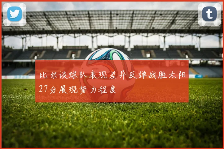 比尔谈球队表现差异反弹战胜太阳27分展现努力程度