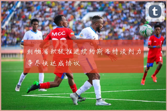 利物浦积极推进续约斯洛特谈判力争尽快达成协议