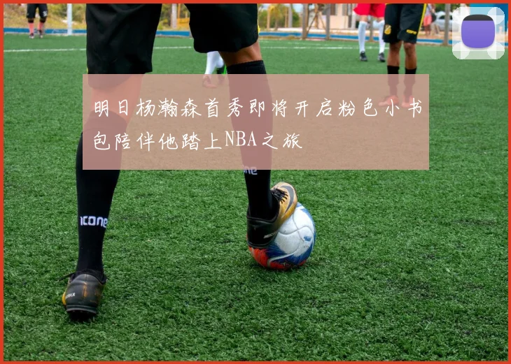 明日杨瀚森首秀即将开启粉色小书包陪伴他踏上NBA之旅