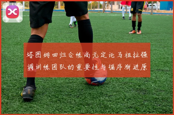 塔图姆回归合练尚无定论马祖拉强调训练团队的重要性与循序渐进原则