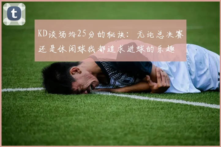 KD谈场均25分的秘诀：无论总决赛还是休闲球我都追求进球的乐趣