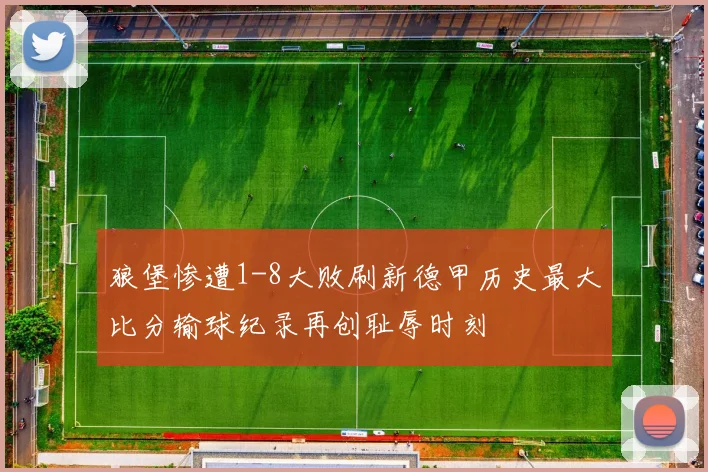 狼堡惨遭1-8大败刷新德甲历史最大比分输球纪录再创耻辱时刻