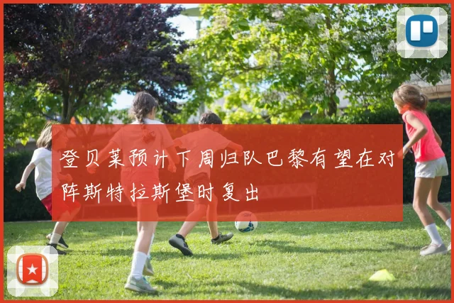 登贝莱预计下周归队巴黎有望在对阵斯特拉斯堡时复出