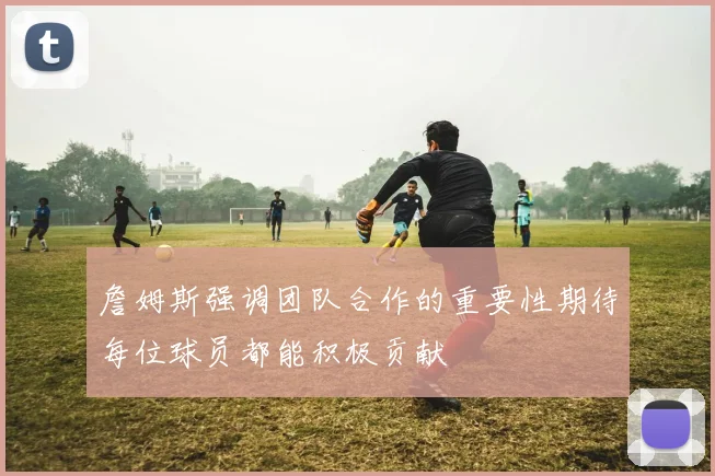 詹姆斯强调团队合作的重要性期待每位球员都能积极贡献