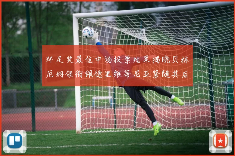 环足奖最佳中场投票结果揭晓贝林厄姆领衔佩德里维蒂尼亚紧随其后