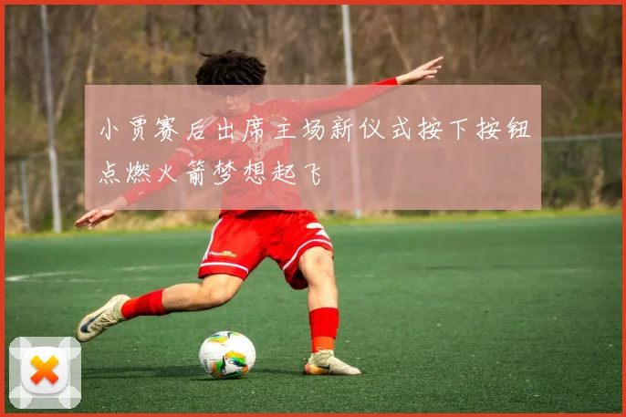 小贾赛后出席主场新仪式按下按钮点燃火箭梦想起飞