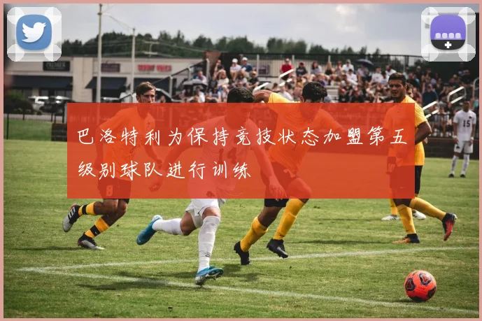 巴洛特利为保持竞技状态加盟第五级别球队进行训练