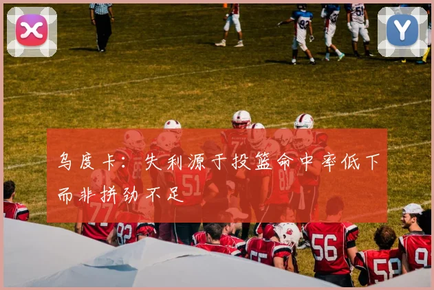 乌度卡：失利源于投篮命中率低下而非拼劲不足