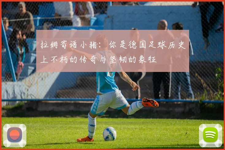 拉姆寄语小猪：你是德国足球历史上不朽的传奇与坚韧的象征