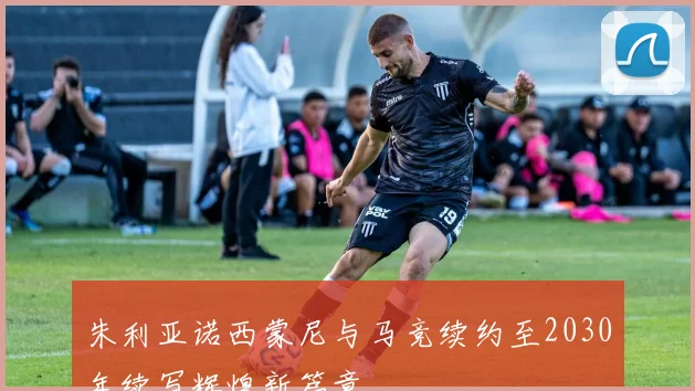 朱利亚诺西蒙尼与马竞续约至2030年续写辉煌新篇章