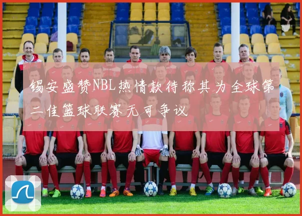 锡安盛赞NBL热情款待称其为全球第二佳篮球联赛无可争议