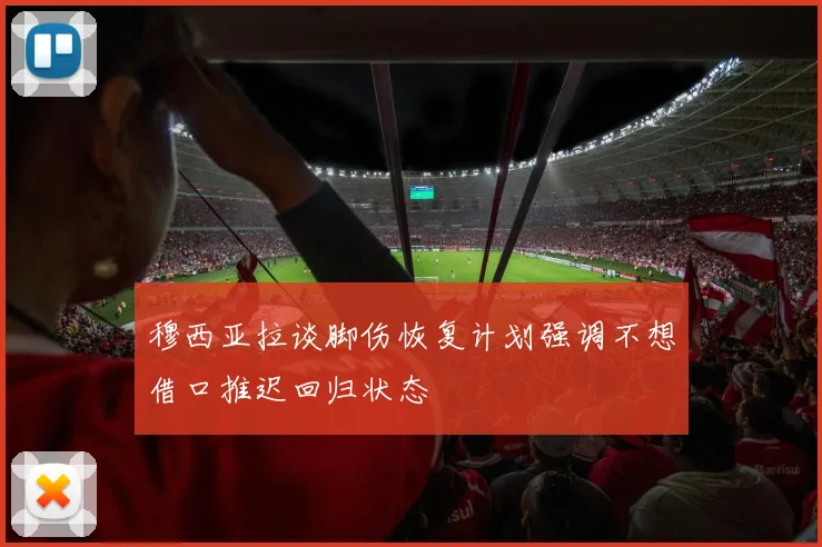穆西亚拉谈脚伤恢复计划强调不想借口推迟回归状态