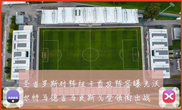 圣吉罗斯对阵纽卡首发阵容曝光沃尔特马德吉马良斯戈登领衔出战