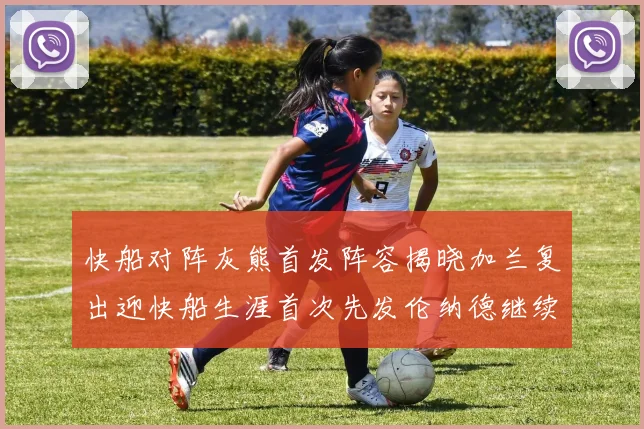 快船对阵灰熊首发阵容揭晓加兰复出迎快船生涯首次先发伦纳德继续出战