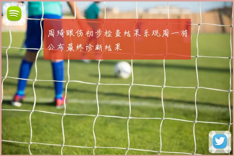 周琦眼伤初步检查结果乐观周一将公布最终诊断结果