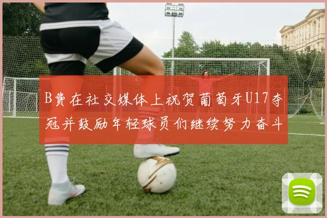 B费在社交媒体上祝贺葡萄牙U17夺冠并鼓励年轻球员们继续努力奋斗