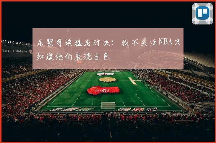 东契奇谈猛龙对决：我不关注NBA只知道他们表现出色