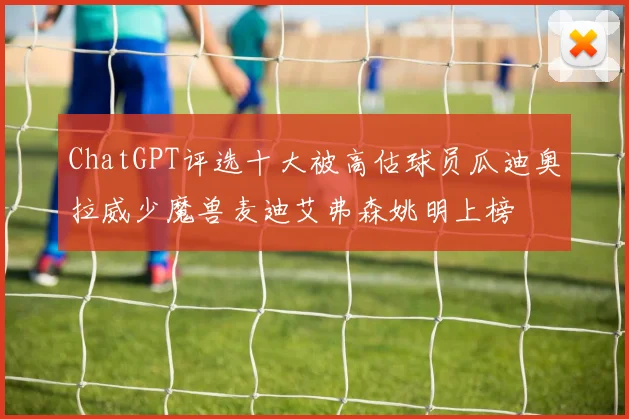 ChatGPT评选十大被高估球员瓜迪奥拉威少魔兽麦迪艾弗森姚明上榜