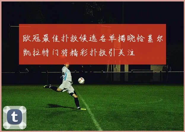 欧冠最佳扑救候选名单揭晓恰基尔凯拉特门将精彩扑救引关注