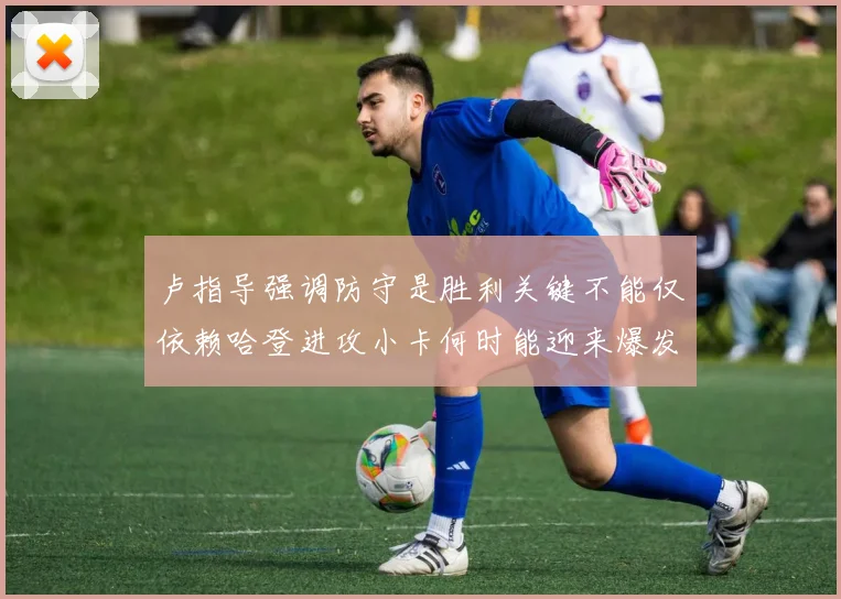 卢指导强调防守是胜利关键不能仅依赖哈登进攻小卡何时能迎来爆发成疑
