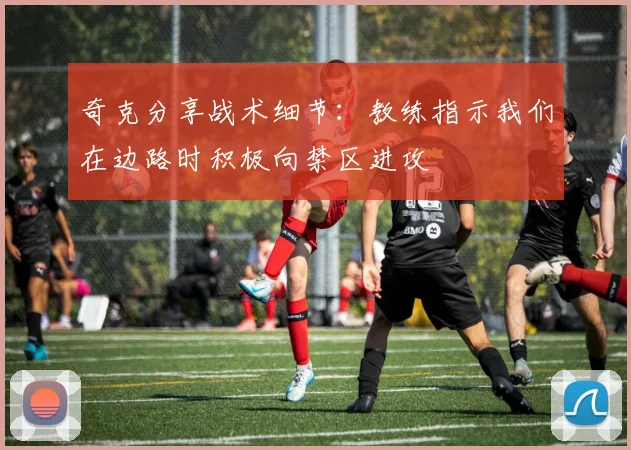 奇克分享战术细节：教练指示我们在边路时积极向禁区进攻