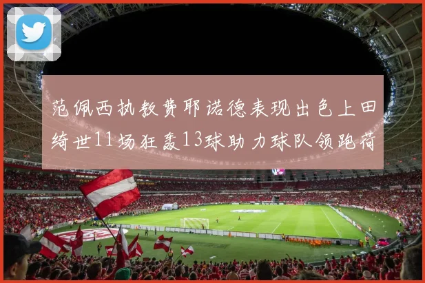 范佩西执教费耶诺德表现出色上田绮世11场狂轰13球助力球队领跑荷甲