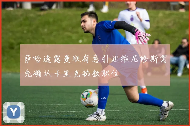 萨哈透露曼联有意引进维尼修斯需先确认卡里克执教职位