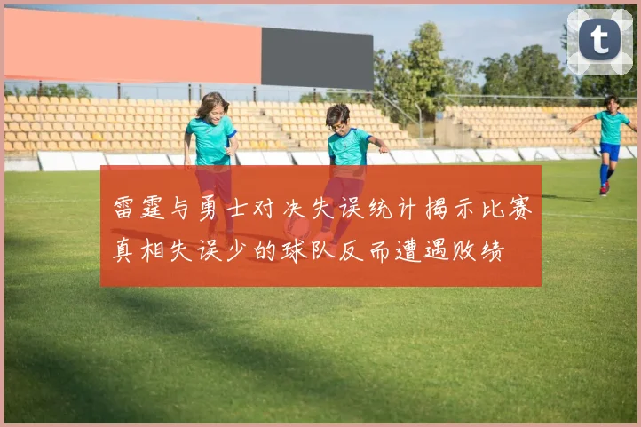 雷霆与勇士对决失误统计揭示比赛真相失误少的球队反而遭遇败绩