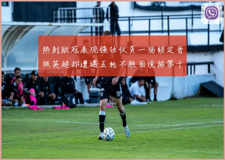 热刺欧冠表现强劲仅负一场锁定晋级英超却遭遇五轮不胜困境排第十四