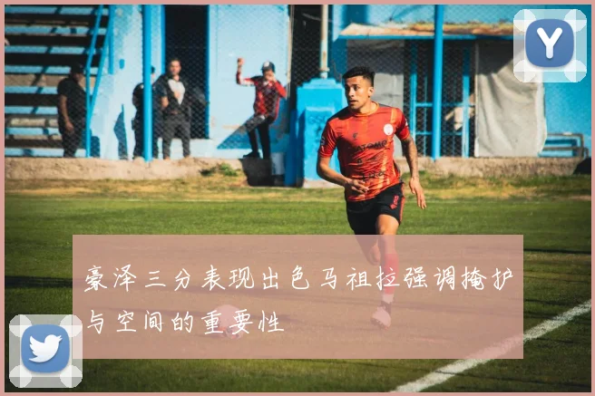 豪泽三分表现出色马祖拉强调掩护与空间的重要性